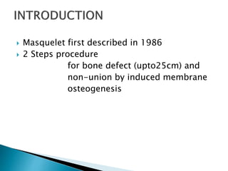  Masquelet first described in 1986
 2 Steps procedure
for bone defect (upto25cm) and
non-union by induced membrane
osteogenesis
 