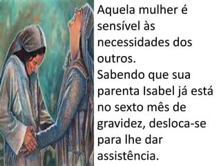 • Aquela mulher é
sensível às
necessidades dos
outros.
Sabendo que sua
parenta Isabel já está
no sexto mês de
gravidez, desloca-se
para lhe dar
assistência.
 