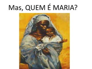 Mas, QUEM É MARIA?
 