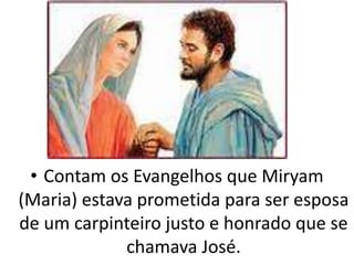 • Contam os Evangelhos que Miryam
(Maria) estava prometida para ser esposa
de um carpinteiro justo e honrado que se
chamava José.
 