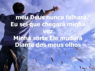 O meu Deus nunca falhará
Eu sei que chegará minha
vez
Minha sorte Ele mudará
Diante dos meus olhos
 