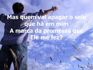 Mas quem vai apagar o selo
que há em mim
A marca da promessa que
Ele me fez?
 