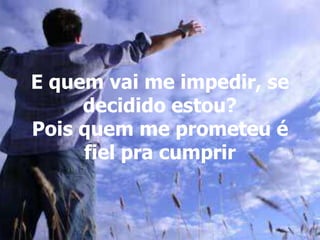 E quem vai me impedir, se
decidido estou?
Pois quem me prometeu é
fiel pra cumprir
 