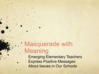 Masquerade with Meaning Emerging Elementary Teachers Express Positive Messages About Issues in Our Schools 