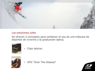 Las soluciones Julbo
Se ofrecen 2 conceptos para combinar el uso de una máscara de
deportes de invierno y la graduación óptica.
• Clips ópticos
• OTG "Over The Glasses"
 