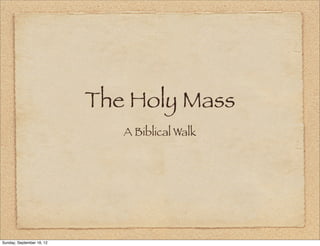 The Holy Mass
                              A Biblical Walk




Sunday, September 16, 12
 
