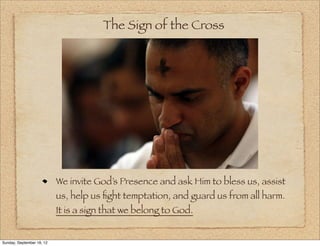 The Sign of the Cross




                           We invite God’s Presence and ask Him to bless us, assist
                           us, help us ﬁght temptation, and guard us from all harm.
                           It is a sign that we belong to God.


Sunday, September 16, 12
 