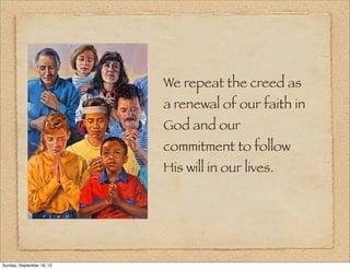 We repeat the creed as
                           a renewal of our faith in
                           God and our
                           commitment to follow
                           His will in our lives.




Sunday, September 16, 12
 