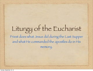 Liturgy of the Eucharist
                 Priest does what Jesus did during the Last Supper
                     and what He commanded the apostles do in His
                                       memory.




Sunday, September 16, 12
 