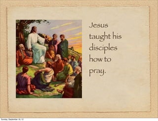 Jesus
                           taught his
                           disciples
                           how to
                           pray.




Sunday, September 16, 12
 