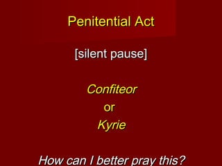Penitential Act

      [silent pause]

        Confiteor
          or
         Kyrie

How can I better pray this?
 