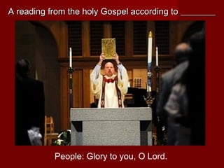 A reading from the holy Gospel according to ________




           People: Glory to you, O Lord.
 