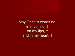 May Christ's words be
    in my mind, †
     on my lips, †
 and in my heart. †
 