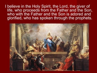 I believe in the Holy Spirit, the Lord, the giver of
  life, who proceeds from the Father and the Son,
  who with the Father and the Son is adored and
  glorified, who has spoken through the prophets.
 