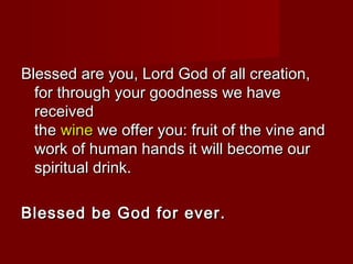 Blessed are you, Lord God of all creation,
  for through your goodness we have
  received
  the wine we offer you: fruit of the vine and
  work of human hands it will become our
  spiritual drink.

Blessed be God for ever.
 