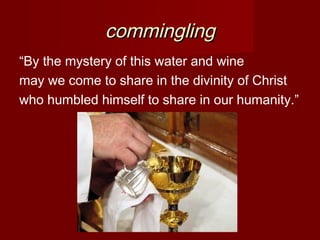 commingling
“By the mystery of this water and wine
may we come to share in the divinity of Christ
who humbled himself to share in our humanity.”
 