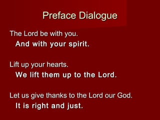 Preface Dialogue
The Lord be with you.
 And with your spirit.

Lift up your hearts.
  We lift them up to the Lord.

Let us give thanks to the Lord our God.
  It is right and just.
 