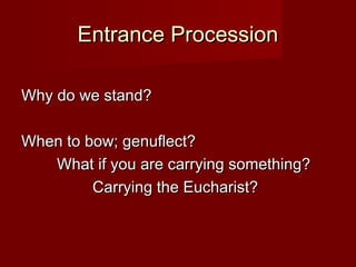 Entrance Procession

Why do we stand?

When to bow; genuflect?
   What if you are carrying something?
         Carrying the Eucharist?
 