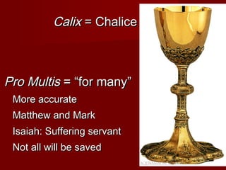 Calix = Chalice



Pro Multis = “for many”
 More accurate
 Matthew and Mark
 Isaiah: Suffering servant
 Not all will be saved
 