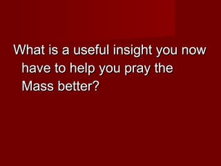 What is a useful insight you now
 have to help you pray the
 Mass better?
 