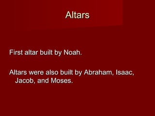 Altars


First altar built by Noah.

Altars were also built by Abraham, Isaac,
  Jacob, and Moses.
 
