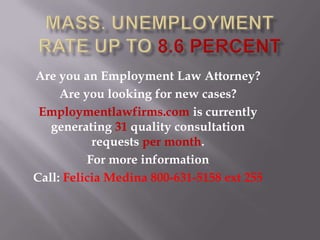 Mass. Unemployment Rate Up To 8.6 Percent Are you an Employment Law Attorney? Are you looking for new cases?  Employmentlawfirms.com is currently generating 31 quality consultation requests per month.  For more information Call:Felicia Medina 800-631-5158 ext 255 