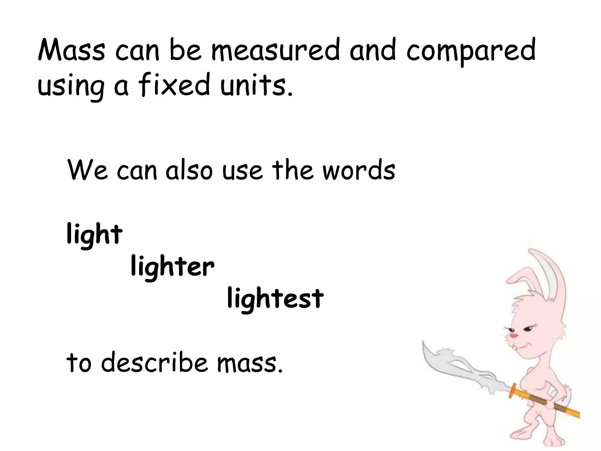 Mass can be measured and compared
using a fixed units.

 We can also use the words

 light
         lighter
                   lightest

 to describe mass.
 