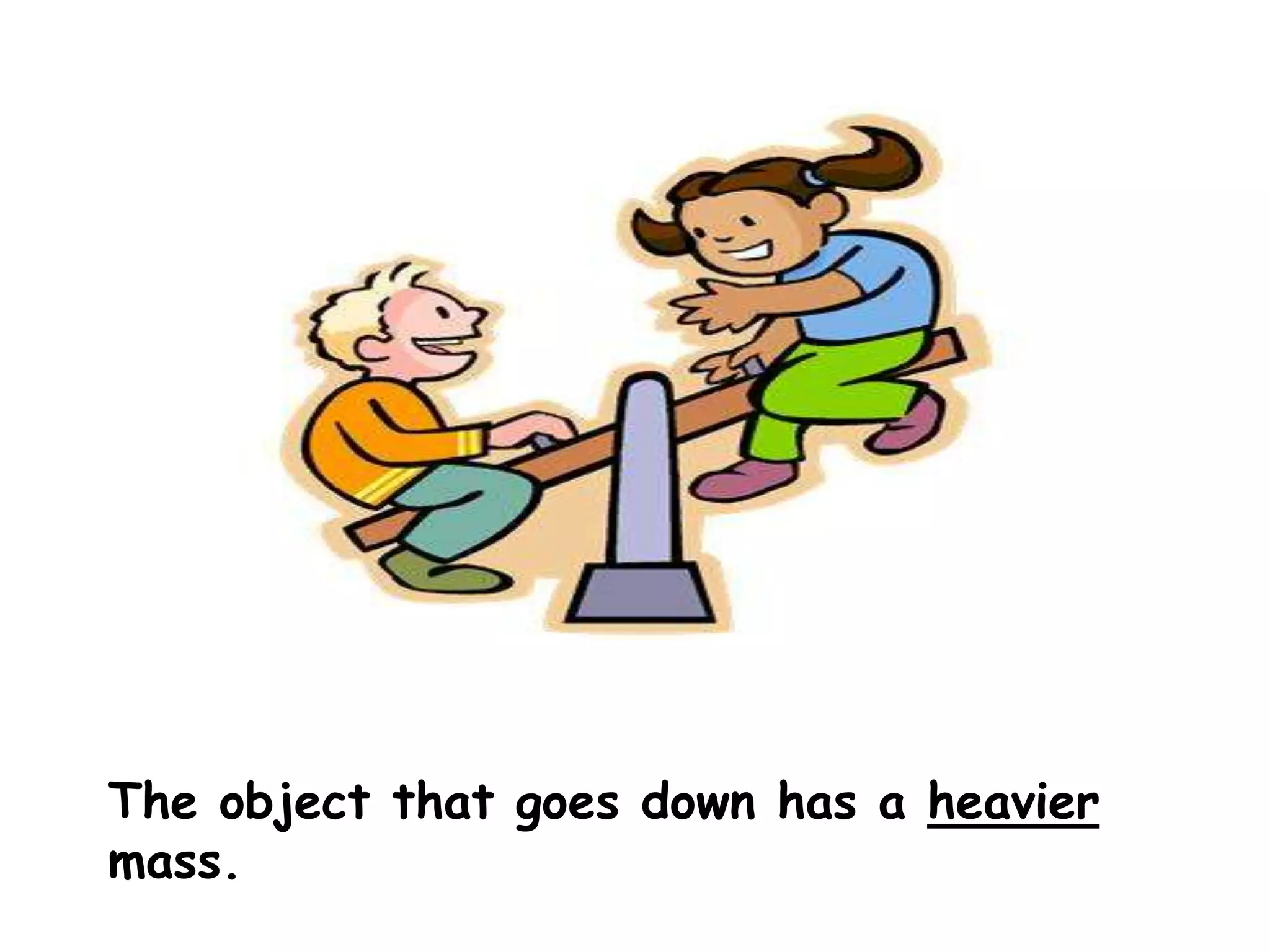 The object that goes down has a heavier
mass.
 