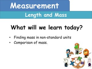 Measurement
         Length and Mass

What will we learn today?
• Finding mass in non-standard units
• Comparison of mass.
 