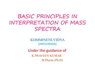 BASIC PRINCIPLES IN
INTERPRETATION OF MASS
SPECTRA
KOMMINENI.VIDYACHOWDHARY
VAAGDEVI PHARMACY COLLEGE
BOLLIKUNTA,WARANGAL
 