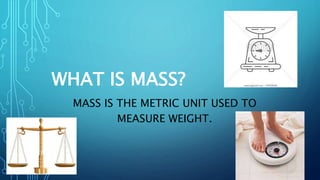 WHAT IS MASS?
MASS IS THE METRIC UNIT USED TO
MEASURE WEIGHT.
 