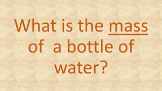 What is the mass
of a bottle of
water?