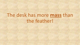 The desk has more mass than
the feather!