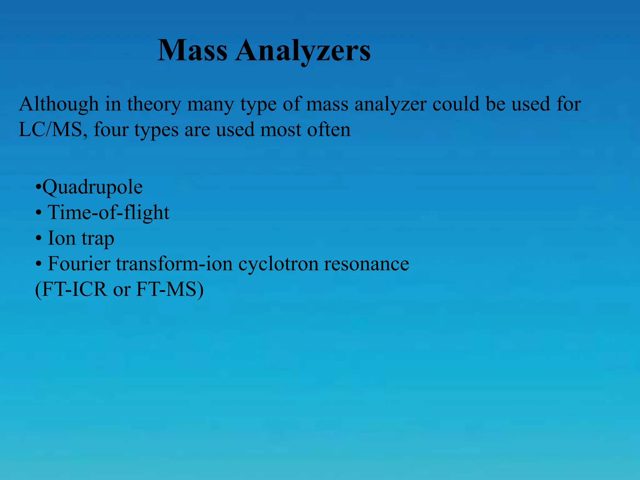 Mass Analyzers
Although in theory many type of mass analyzer could be used for
LC/MS, four types are used most often
•Quadrupole
• Time-of-flight
• Ion trap
• Fourier transform-ion cyclotron resonance
(FT-ICR or FT-MS)
 