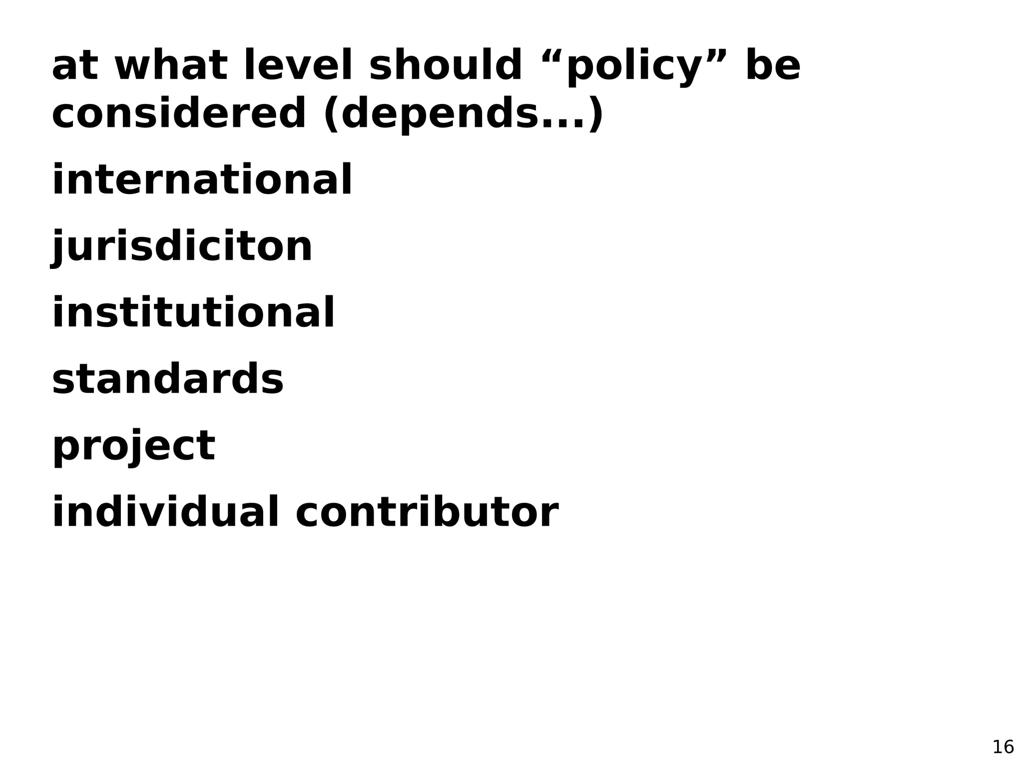 at what level should “policy” be
considered (depends...)
international
jurisdiciton
institutional
standards
project
individual contributor




                                   16
 