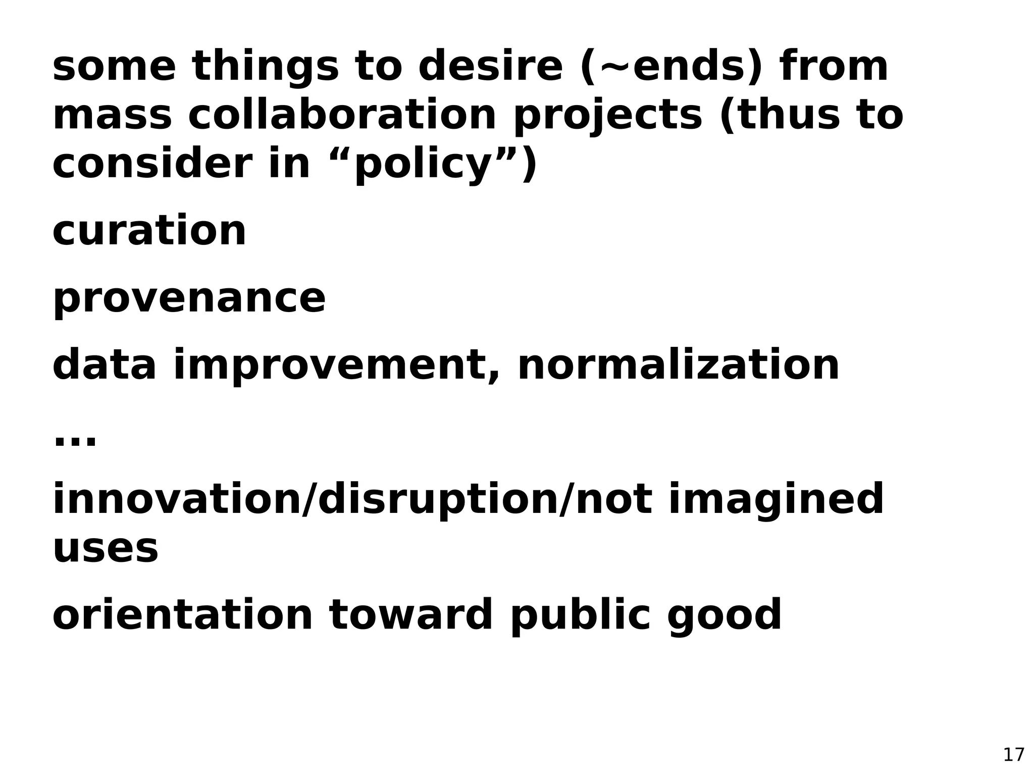 some things to desire (~ends) from
mass collaboration projects (thus to
consider in “policy”)
curation
provenance
data improvement, normalization
...
innovation/disruption/not imagined
uses
orientation toward public good


                                       17
 