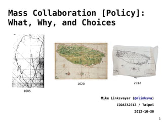 Mass Collaboration [Policy]:
What, Why, and Choices




              1620                   2012

   1605

                     Mike Linksvayer (@mlinksva)

                            CODATA2012 / Taipei

                                     2012-10-30

                                                   1
 