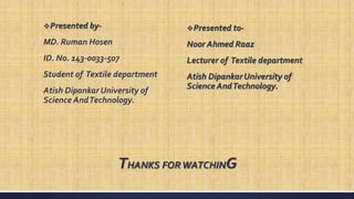 THANKS FORWATCHING
Presented by-
MD. Ruman Hosen
ID. No. 143-0033-507
Student of Textile department
Atish Dipankar University of
Science AndTechnology.
Presented to-
Noor Ahmed Raaz
Lecturer of Textile department
Atish Dipankar University of
Science AndTechnology.
 