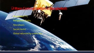  Mass-Communication in Bangladesh:
 BangladeshTV,
 Bangladesh Radio,
 Newspaper,
 Social media,
 Global networking system etc.
 