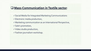  Mass-Communication inTextile sector:
 Social Media for Integrated Marketing Communications
 Electronic media production,
 Marketing communication as an International Perspective,
 Sale’s promotion,
 Video studio production,
 Fashion journalism workshop.
 