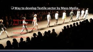  Way to developTextile sector by Mass-Media:
 World wide advertising,
 Public conference,
 Social media publishing,
 Fashion show,
 Presentation etc.
 