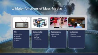  Major functions of Mass-Media:
TV:
1. Advertising
2. journal,
3. talk-show,
4. news.
Social media:
• Facebook,
Google,
Web site,
E-marketing.
Fashion show:
• Ramp show,
• Display .
Conference:
• Meeting,
• Discussion widely
 
