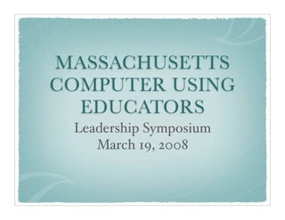 MASSACHUSETTS
COMPUTER USING
  EDUCATORS
 Leadership Symposium
    March 19, 2008
