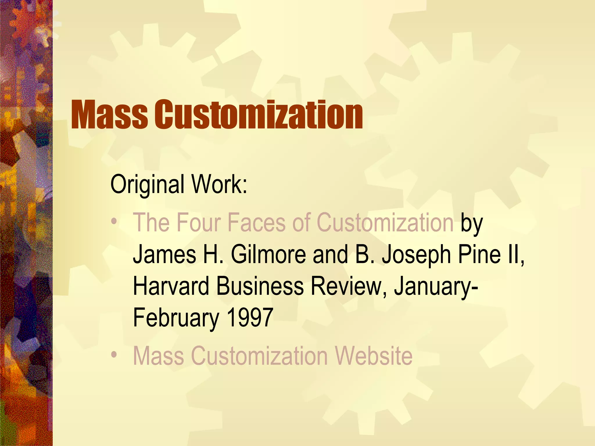 Mass Customization Original Work:  The Four Faces of Customization  by James H. Gilmore and B. Joseph Pine II, Harvard Business Review, January-February 1997 Mass Customization Website 