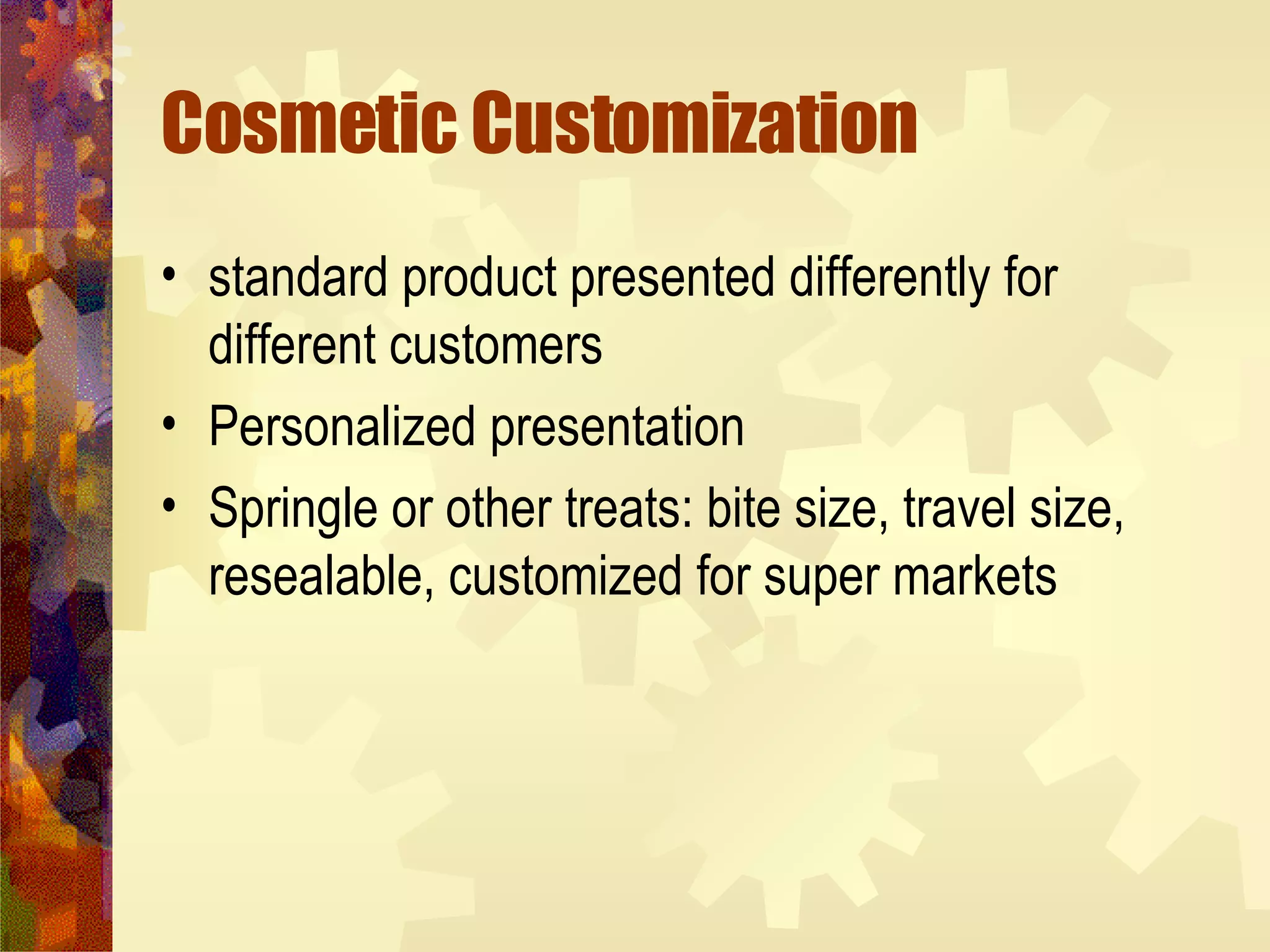 Cosmetic Customization standard product presented differently for different customers Personalized presentation Springle or other treats: bite size, travel size, resealable, customized for super markets 