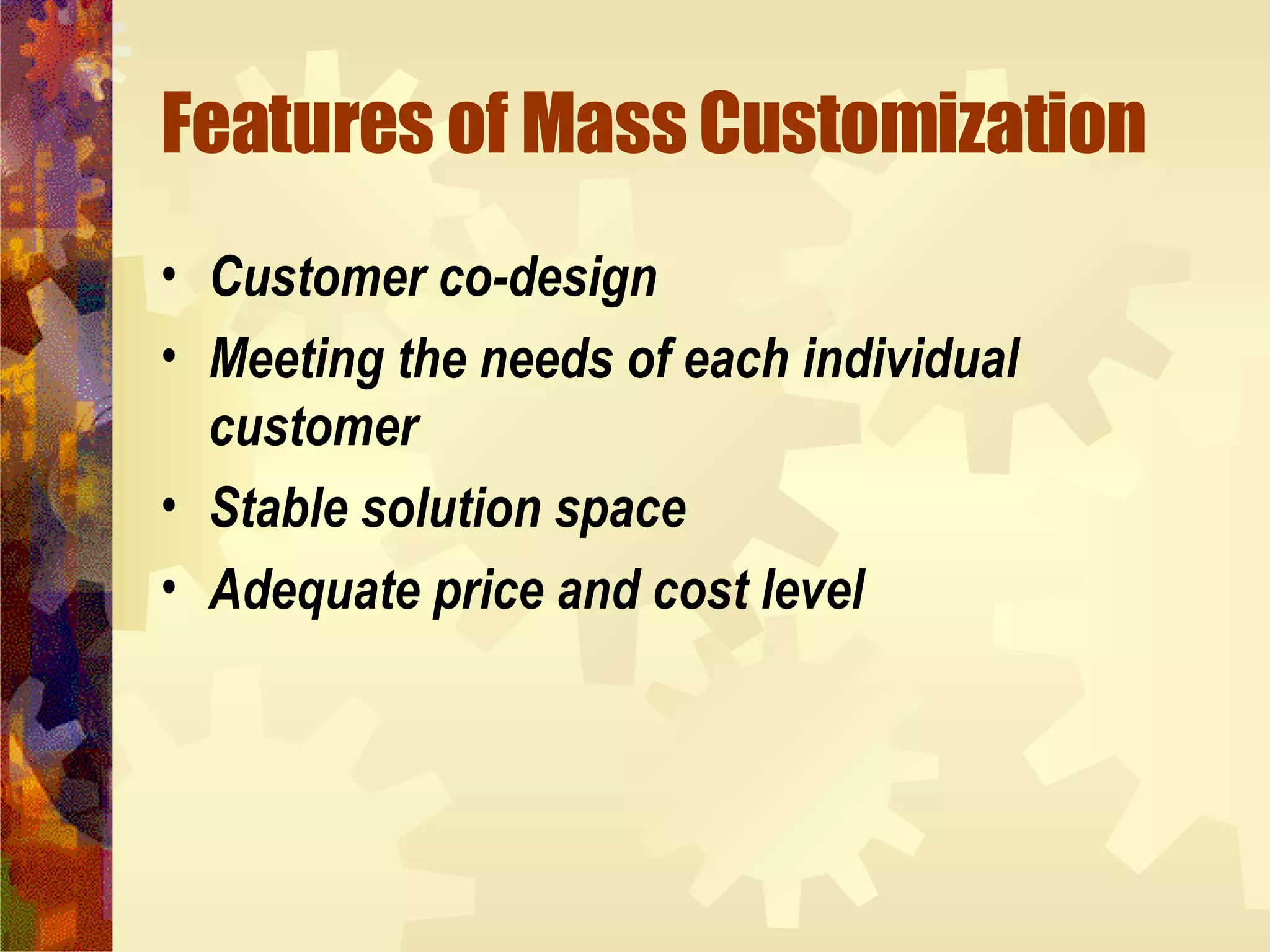 Features of Mass Customization Customer co-design   Meeting the needs of each individual customer   Stable solution space   Adequate price and cost level  