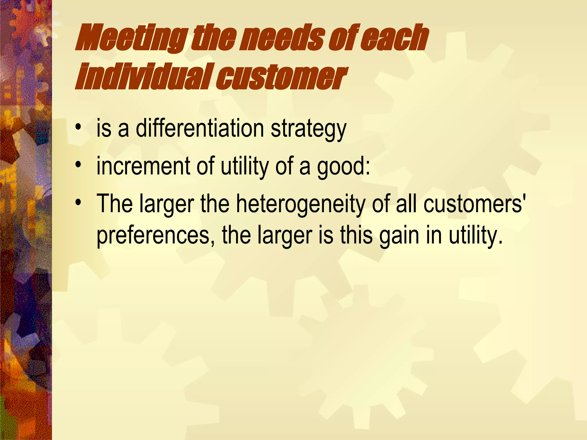 Meeting the needs of each individual customer   is a differentiation strategy  increment of utility of a good:  The larger the heterogeneity of all customers' preferences, the larger is this gain in utility.  