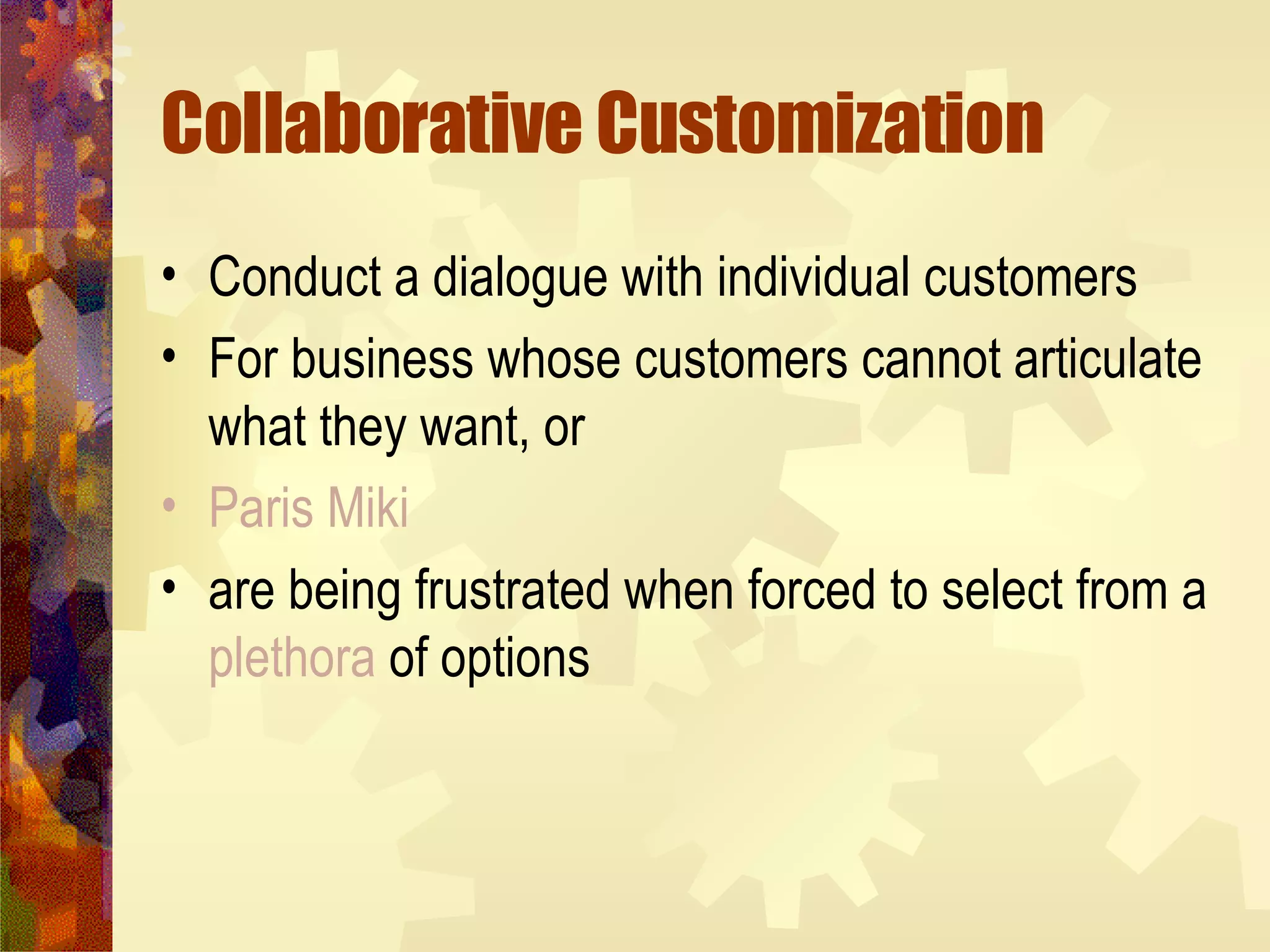 Collaborative Customization Conduct a dialogue with individual customers For business whose customers cannot articulate what they want, or Paris Miki are being frustrated when forced to select from a  plethora  of options 