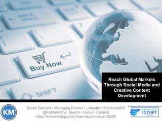 Derek Edmond • Managing Partner • LinkedIn: in/dedmond29
@KoMarketing Search • Social • Content
https://komarketing.com/mass-export-center-2020/
Reach Global Markets
Through Social Media and
Creative Content
Development
 