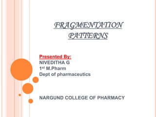 FRAGMENTATION
PATTERNS
Presented By:
NIVEDITHA G
1st M.Pharm
Dept of pharmaceutics
NARGUND COLLEGE OF PHARMACY
 